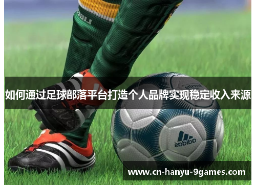 如何通过足球部落平台打造个人品牌实现稳定收入来源