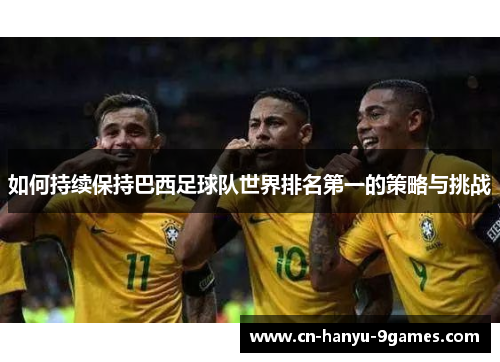 如何持续保持巴西足球队世界排名第一的策略与挑战