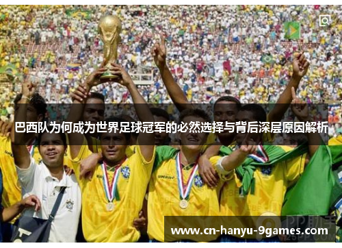 巴西队为何成为世界足球冠军的必然选择与背后深层原因解析