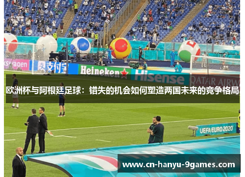 欧洲杯与阿根廷足球：错失的机会如何塑造两国未来的竞争格局