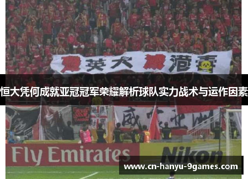恒大凭何成就亚冠冠军荣耀解析球队实力战术与运作因素