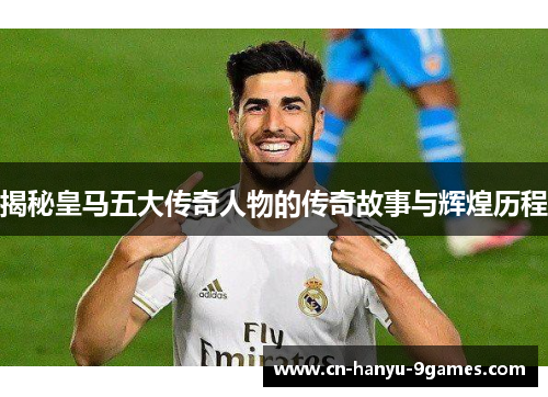 揭秘皇马五大传奇人物的传奇故事与辉煌历程