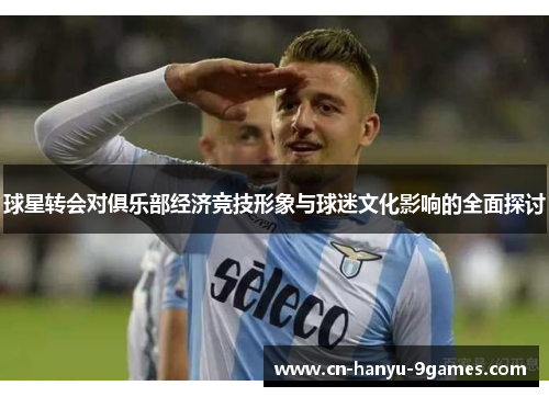 球星转会对俱乐部经济竞技形象与球迷文化影响的全面探讨