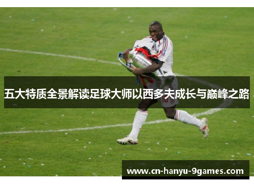 五大特质全景解读足球大师以西多夫成长与巅峰之路