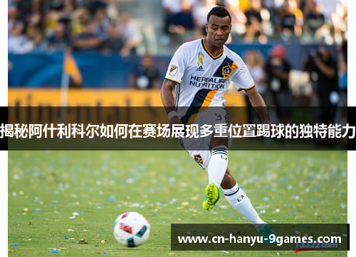 揭秘阿什利科尔如何在赛场展现多重位置踢球的独特能力