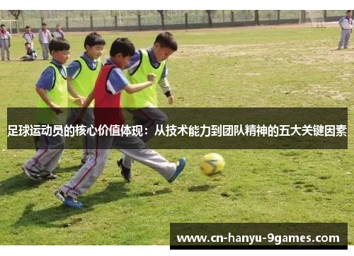 足球运动员的核心价值体现：从技术能力到团队精神的五大关键因素