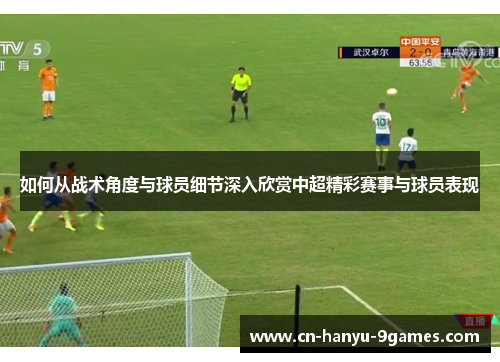 如何从战术角度与球员细节深入欣赏中超精彩赛事与球员表现