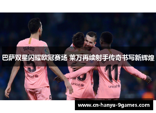 巴萨双星闪耀欧冠赛场 莱万再续射手传奇书写新辉煌