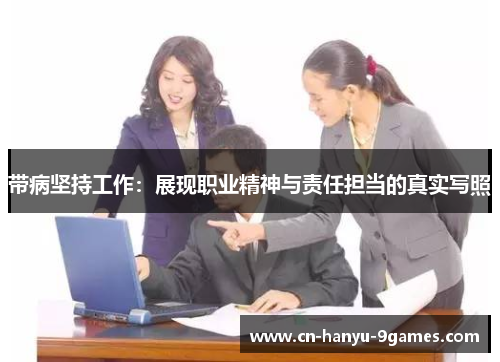 带病坚持工作：展现职业精神与责任担当的真实写照
