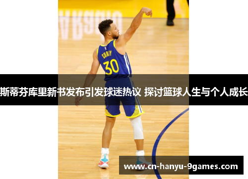 斯蒂芬库里新书发布引发球迷热议 探讨篮球人生与个人成长