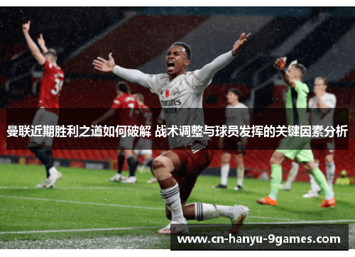 曼联近期胜利之道如何破解 战术调整与球员发挥的关键因素分析