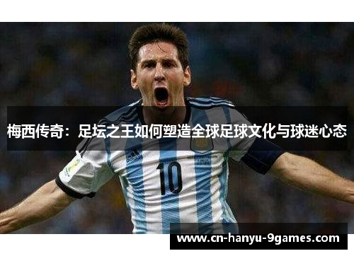梅西传奇：足坛之王如何塑造全球足球文化与球迷心态