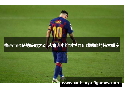 梅西与巴萨的传奇之路 从青训小将到世界足球巅峰的伟大蜕变