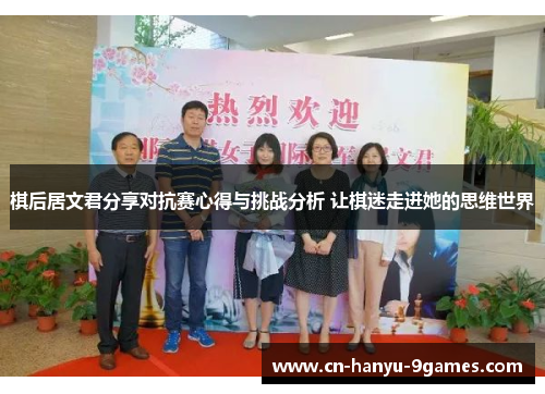 棋后居文君分享对抗赛心得与挑战分析 让棋迷走进她的思维世界