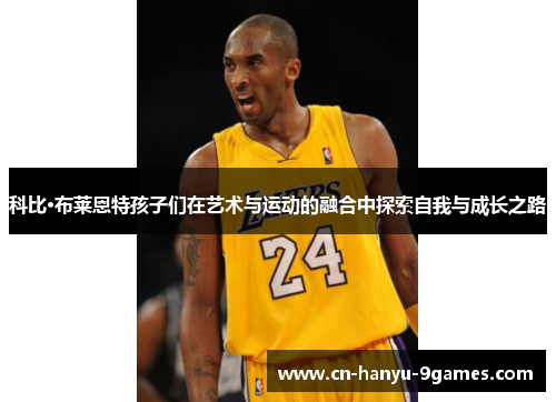 科比·布莱恩特孩子们在艺术与运动的融合中探索自我与成长之路