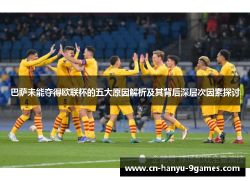 巴萨未能夺得欧联杯的五大原因解析及其背后深层次因素探讨