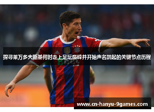 探寻莱万多夫斯基何时走上足坛巅峰并开始声名鹊起的关键节点历程