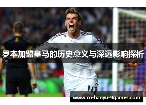 罗本加盟皇马的历史意义与深远影响探析