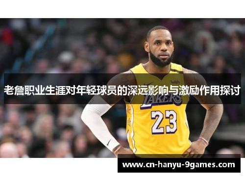 老詹职业生涯对年轻球员的深远影响与激励作用探讨