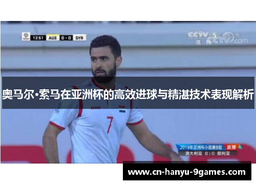 奥马尔·索马在亚洲杯的高效进球与精湛技术表现解析