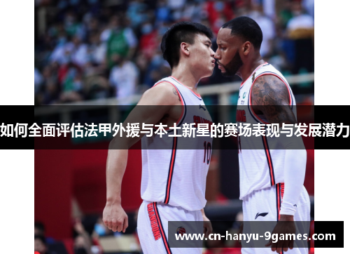 如何全面评估法甲外援与本土新星的赛场表现与发展潜力