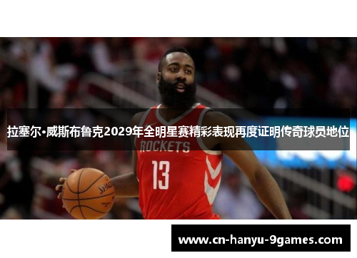 拉塞尔·威斯布鲁克2029年全明星赛精彩表现再度证明传奇球员地位