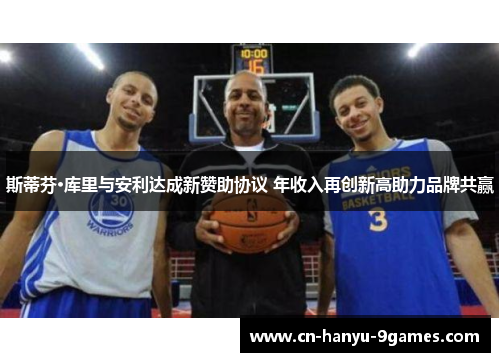 斯蒂芬·库里与安利达成新赞助协议 年收入再创新高助力品牌共赢