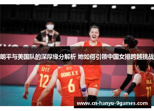 朗平与美国队的深厚缘分解析 她如何引领中国女排跨越挑战