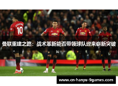 曼联重建之路：战术革新能否带领球队迎来崭新突破