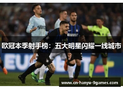 欧冠本季射手榜：五大明星闪耀一线城市