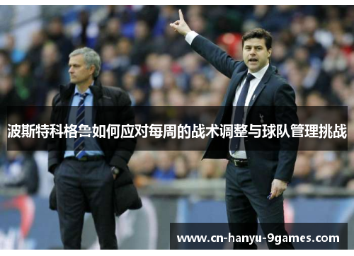 波斯特科格鲁如何应对每周的战术调整与球队管理挑战