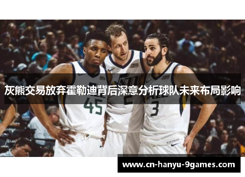 灰熊交易放弃霍勒迪背后深意分析球队未来布局影响