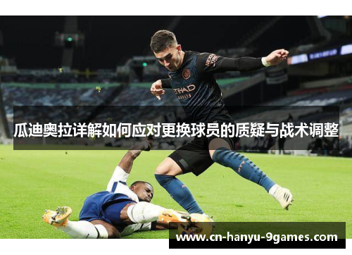 瓜迪奥拉详解如何应对更换球员的质疑与战术调整