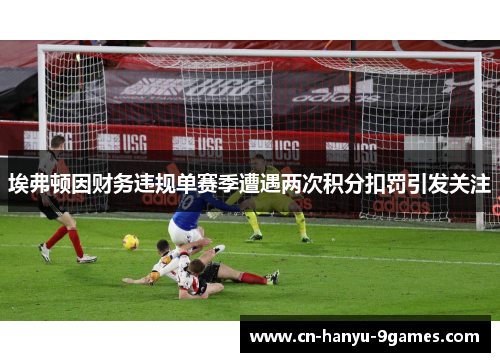 埃弗顿因财务违规单赛季遭遇两次积分扣罚引发关注