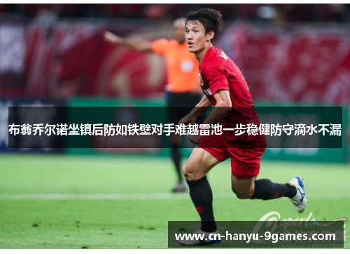 布翁乔尔诺坐镇后防如铁壁对手难越雷池一步稳健防守滴水不漏