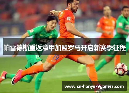 帕雷德斯重返意甲加盟罗马开启新赛季征程