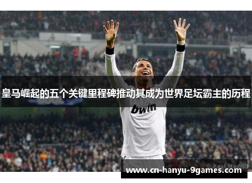 皇马崛起的五个关键里程碑推动其成为世界足坛霸主的历程