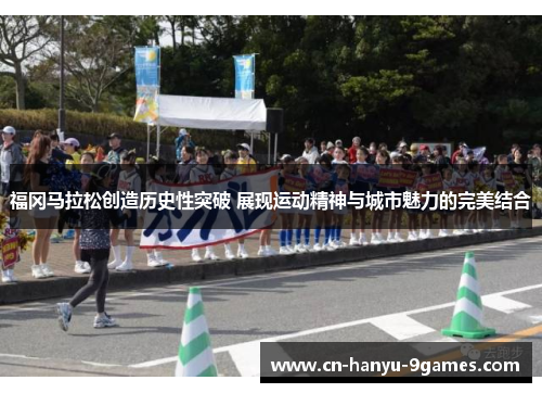 福冈马拉松创造历史性突破 展现运动精神与城市魅力的完美结合